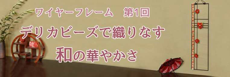 ワイヤーフレーム第1回　デリカビーズで織りなす　和の華やかさ