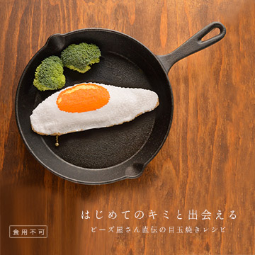 はじめてのキミと出会える。ビーズ屋さん直伝の目玉焼きレシピ
