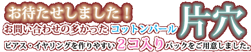 おまたせしました!問い合わせの多かったコットンパール 片穴 胃明日・イヤリングを作りやすい2コ入りパックをご用意しました。